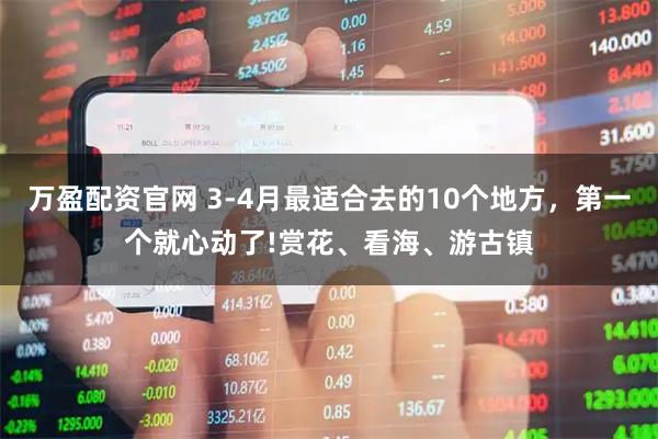 万盈配资官网 3-4月最适合去的10个地方，第一个就心动了!赏花、看海、游古镇