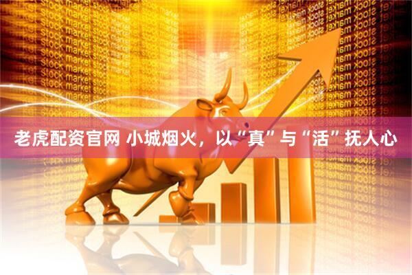 老虎配资官网 小城烟火，以“真”与“活”抚人心