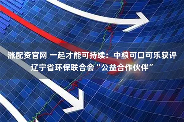涨配资官网 一起才能可持续：中粮可口可乐获评辽宁省环保联合会“公益合作伙伴”