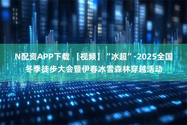 N配资APP下载 【视频】“冰超”·2025全国冬季徒步大会暨伊春冰雪森林穿越活动