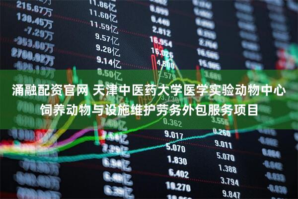 涌融配资官网 天津中医药大学医学实验动物中心饲养动物与设施维护劳务外包服务项目