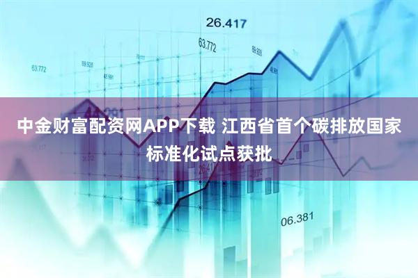 中金财富配资网APP下载 江西省首个碳排放国家标准化试点获批