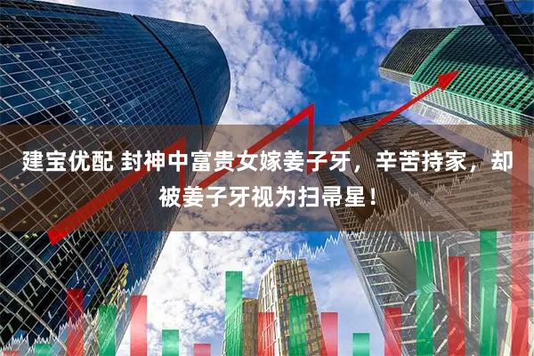 建宝优配 封神中富贵女嫁姜子牙，辛苦持家，却被姜子牙视为扫帚星！