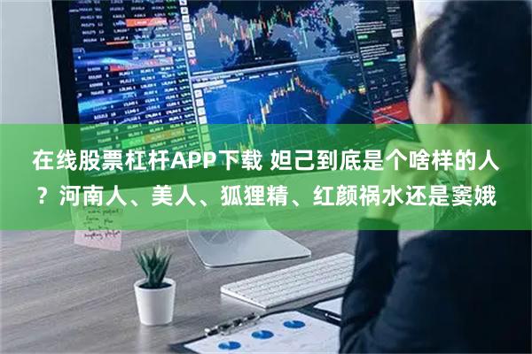 在线股票杠杆APP下载 妲己到底是个啥样的人？河南人、美人、狐狸精、红颜祸水还是窦娥
