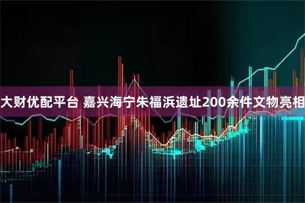 大财优配平台 嘉兴海宁朱福浜遗址200余件文物亮相
