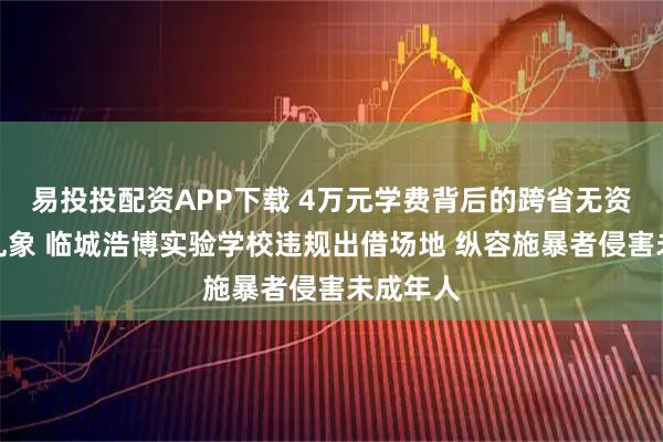 易投投配资APP下载 4万元学费背后的跨省无资质办学乱象 临城浩博实验学校违规出借场地 纵容施暴者侵害未成年人