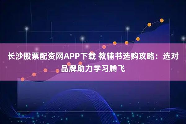 长沙股票配资网APP下载 教辅书选购攻略：选对品牌助力学习腾飞