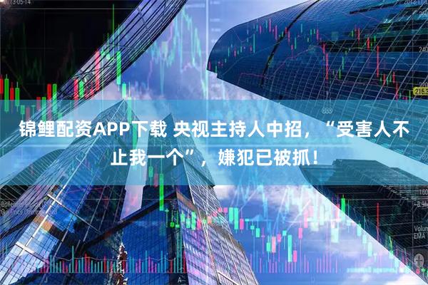 锦鲤配资APP下载 央视主持人中招，“受害人不止我一个”，嫌犯已被抓！