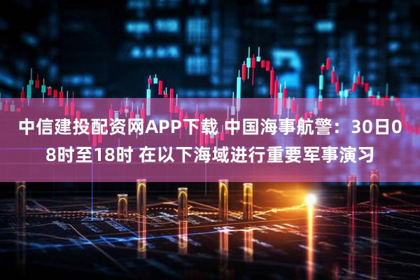 中信建投配资网APP下载 中国海事航警：30日08时至18时 在以下海域进行重要军事演习