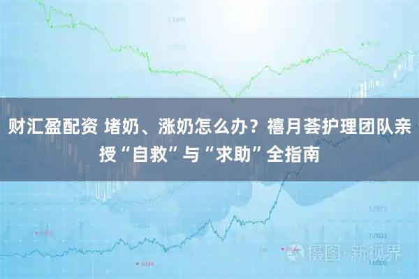 财汇盈配资 堵奶、涨奶怎么办？禧月荟护理团队亲授“自救”与“求助”全指南