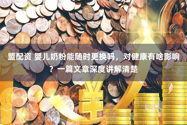 盟配资 婴儿奶粉能随时更换吗，对健康有啥影响？一篇文章深度讲解清楚