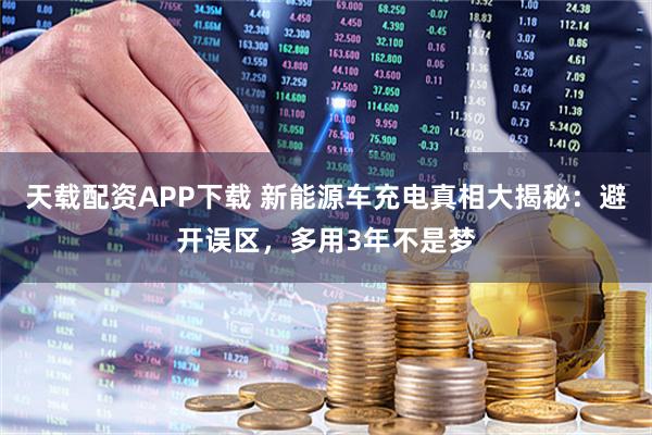 天载配资APP下载 新能源车充电真相大揭秘：避开误区，多用3年不是梦