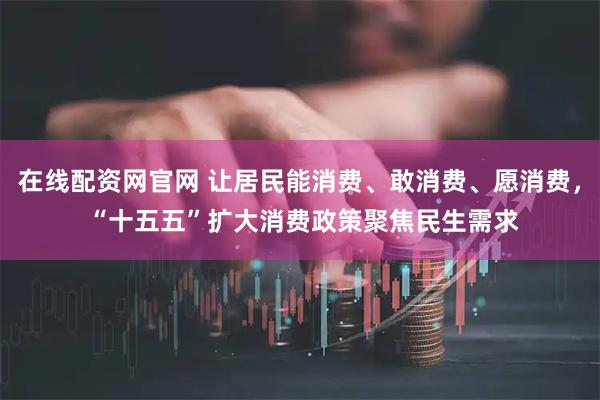 在线配资网官网 让居民能消费、敢消费、愿消费， “十五五”扩大消费政策聚焦民生需求