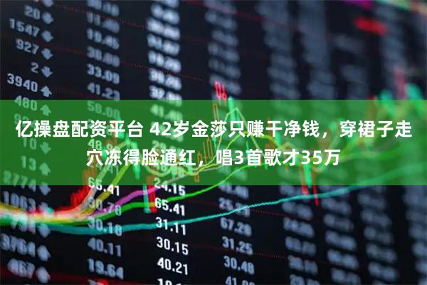 亿操盘配资平台 42岁金莎只赚干净钱，穿裙子走穴冻得脸通红，唱3首歌才35万
