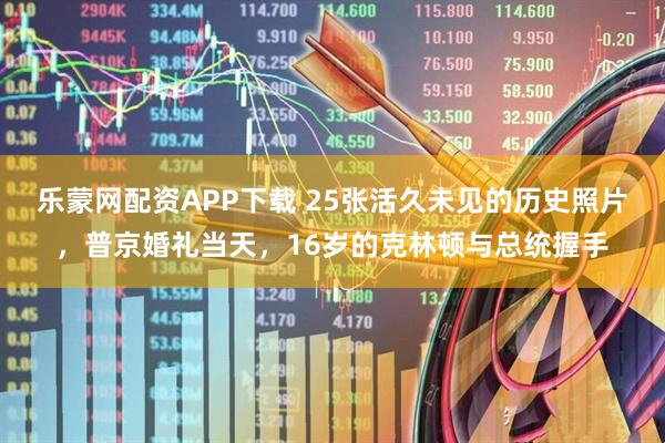 乐蒙网配资APP下载 25张活久未见的历史照片，普京婚礼当天，16岁的克林顿与总统握手
