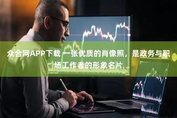 众合网APP下载 一张优质的肖像照，是政务与职场工作者的形象名片