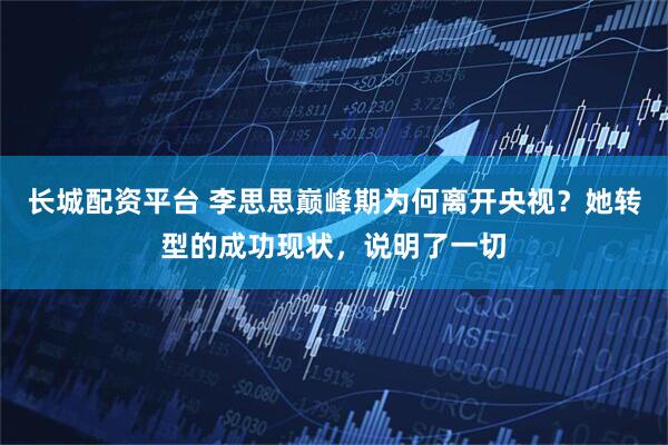 长城配资平台 李思思巅峰期为何离开央视？她转型的成功现状，说明了一切