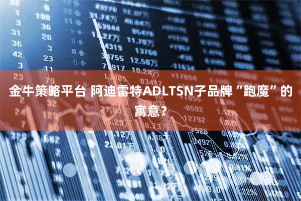 金牛策略平台 阿迪雷特ADLTSN子品牌“跑魔”的寓意？