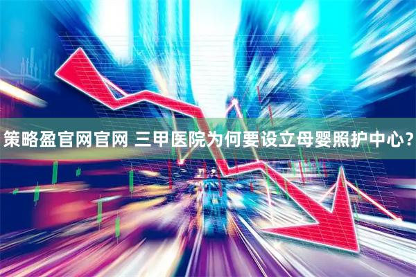 策略盈官网官网 三甲医院为何要设立母婴照护中心？