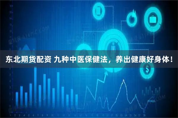 东北期货配资 九种中医保健法，养出健康好身体！