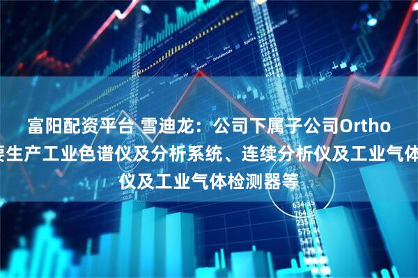 富阳配资平台 雪迪龙：公司下属子公司Orthodyne主要生产工业色谱仪及分析系统、连续分析仪及工业气体检测器等