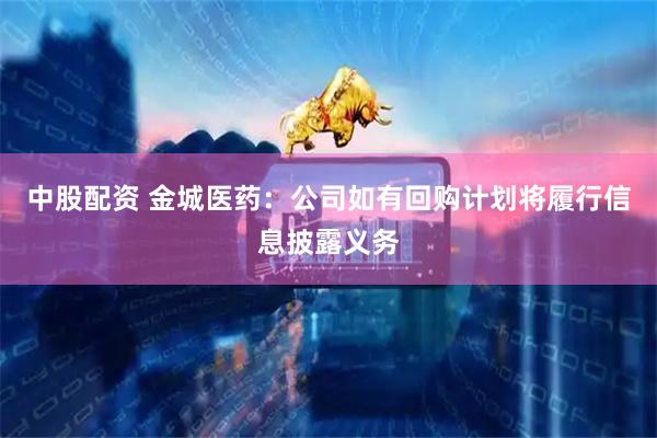 中股配资 金城医药：公司如有回购计划将履行信息披露义务