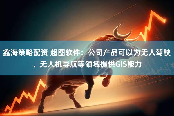 鑫海策略配资 超图软件：公司产品可以为无人驾驶、无人机导航等领域提供GIS能力