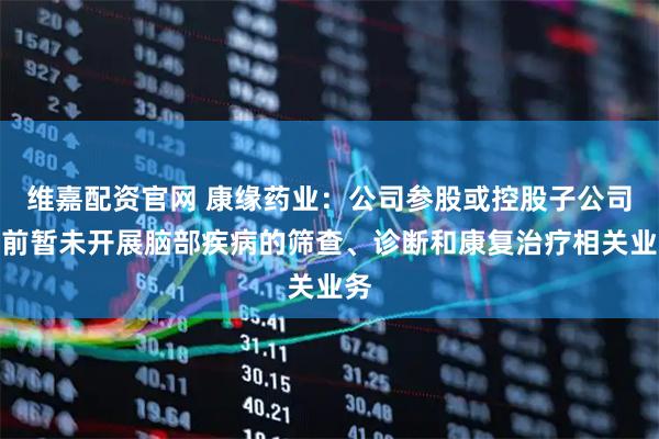 维嘉配资官网 康缘药业：公司参股或控股子公司目前暂未开展脑部疾病的筛查、诊断和康复治疗相关业务