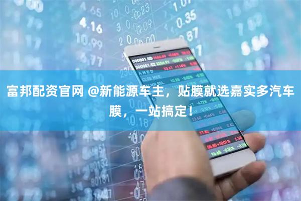 富邦配资官网 @新能源车主，贴膜就选嘉实多汽车膜，一站搞定！
