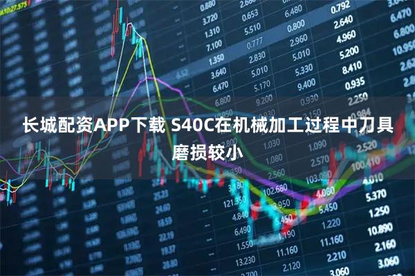 长城配资APP下载 S40C在机械加工过程中刀具磨损较小