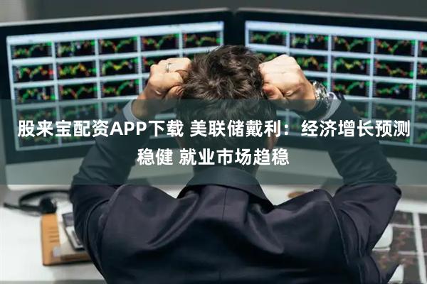股来宝配资APP下载 美联储戴利：经济增长预测稳健 就业市场趋稳