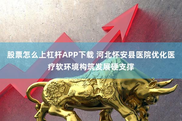 股票怎么上杠杆APP下载 河北怀安县医院优化医疗软环境构筑发展硬支撑
