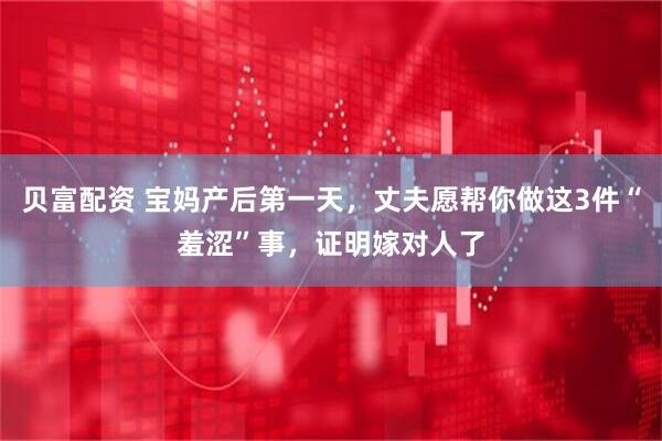 贝富配资 宝妈产后第一天，丈夫愿帮你做这3件“羞涩”事，证明嫁对人了