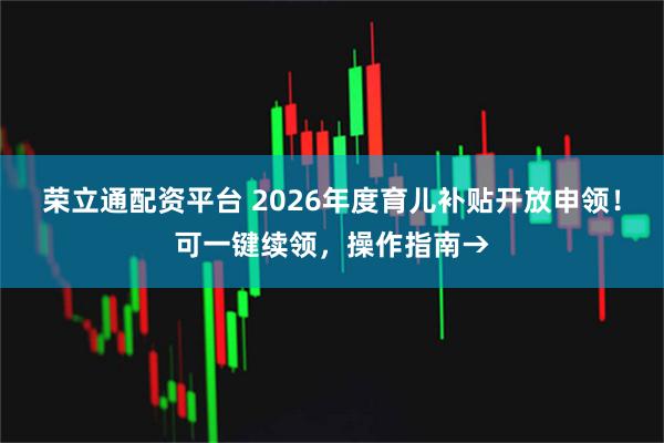 荣立通配资平台 2026年度育儿补贴开放申领！可一键续领，操作指南→