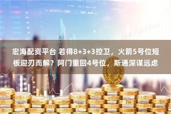 宏海配资平台 若得8+3+3控卫，火箭5号位短板迎刃而解？阿门重回4号位，斯通深谋远虑