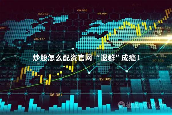炒股怎么配资官网 “退群”成瘾！