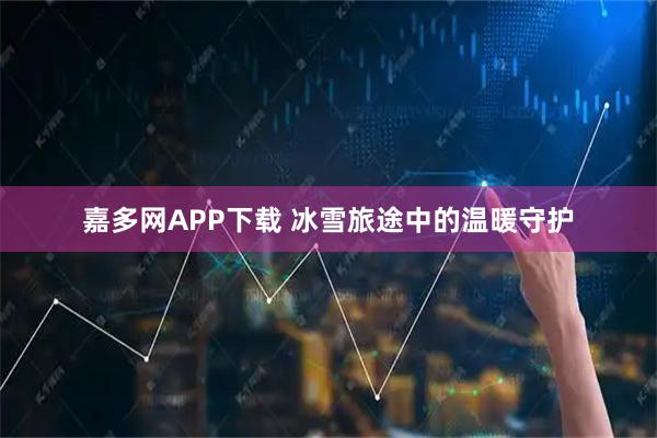 嘉多网APP下载 冰雪旅途中的温暖守护
