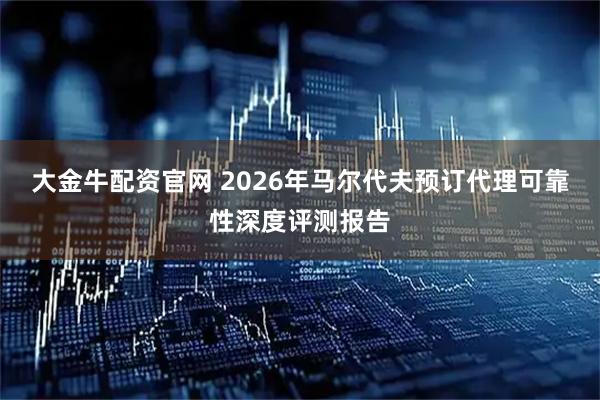 大金牛配资官网 2026年马尔代夫预订代理可靠性深度评测报告