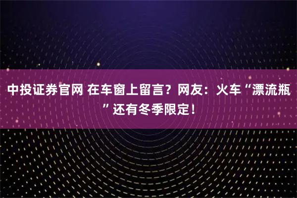 中投证券官网 在车窗上留言？网友：火车“漂流瓶”还有冬季限定！