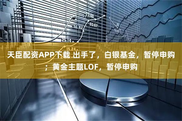 天臣配资APP下载 出手了，白银基金，暂停申购；黄金主题LOF，暂停申购