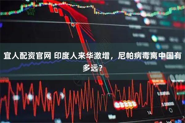 宜人配资官网 印度人来华激增，尼帕病毒离中国有多远？