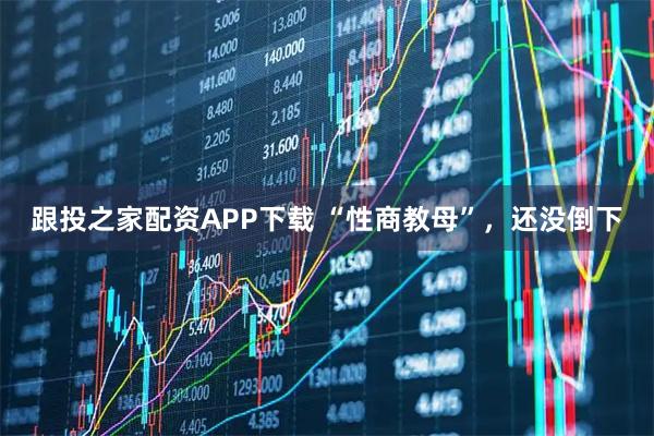 跟投之家配资APP下载 “性商教母”，还没倒下