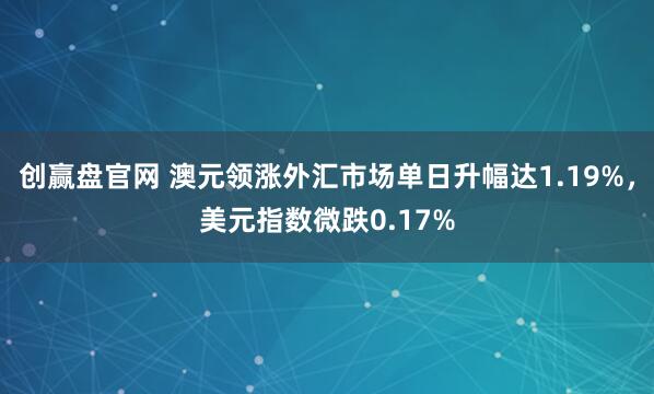 创赢盘官网 澳元领涨外汇市场单日升幅达1.19%，美元指数微跌0.17%