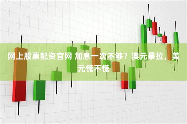 网上股票配资官网 加息一次不够？澳元暴拉，美元慌不慌