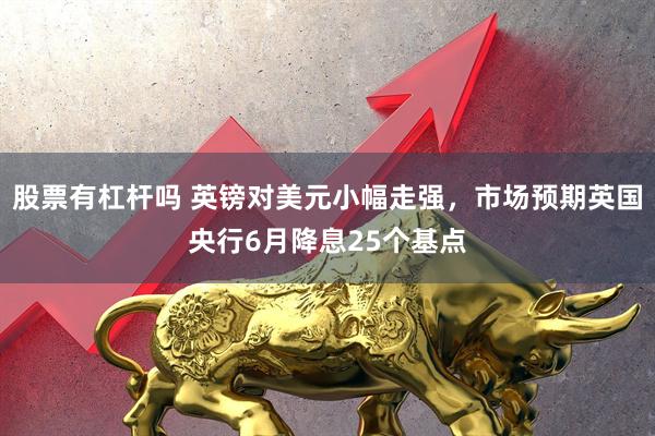 股票有杠杆吗 英镑对美元小幅走强，市场预期英国央行6月降息25个基点