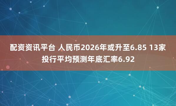 配资资讯平台 人民币2026年或升至6.85 13家投行平均预测年底汇率6.92