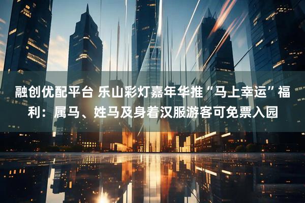融创优配平台 乐山彩灯嘉年华推“马上幸运”福利：属马、姓马及身着汉服游客可免票入园