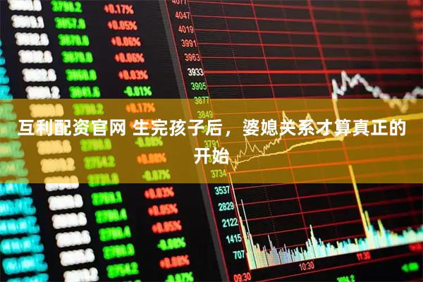 互利配资官网 生完孩子后，婆媳关系才算真正的开始