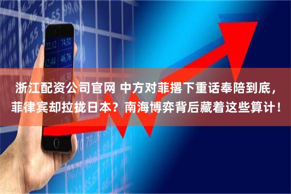 浙江配资公司官网 中方对菲撂下重话奉陪到底，菲律宾却拉拢日本？南海博弈背后藏着这些算计！