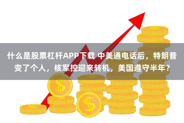 什么是股票杠杆APP下载 中美通电话后，特朗普变了个人，核军控迎来转机，美国遵守半年？